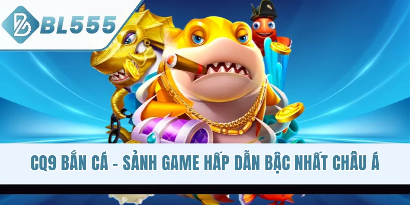 CQ9 Bắn Cá - Sảnh Game Săn Cá 3D Hấp Dẫn Bậc Nhất Châu Á