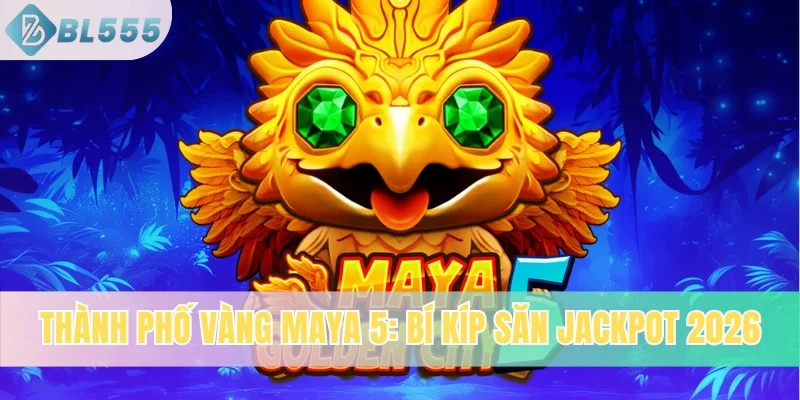 Thành Phố Vàng Maya 5: Bí Kíp Săn Jackpot Khủng Chuẩn 2026