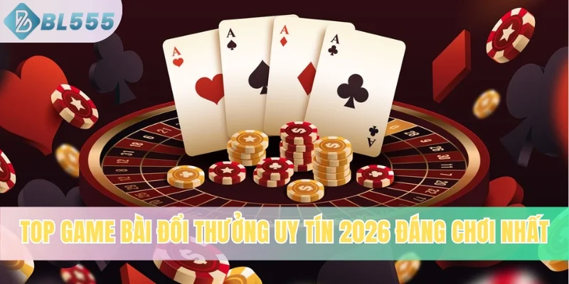 Top Game Bài Đổi Thưởng Uy Tín 2026 Đáng Chơi Nhất